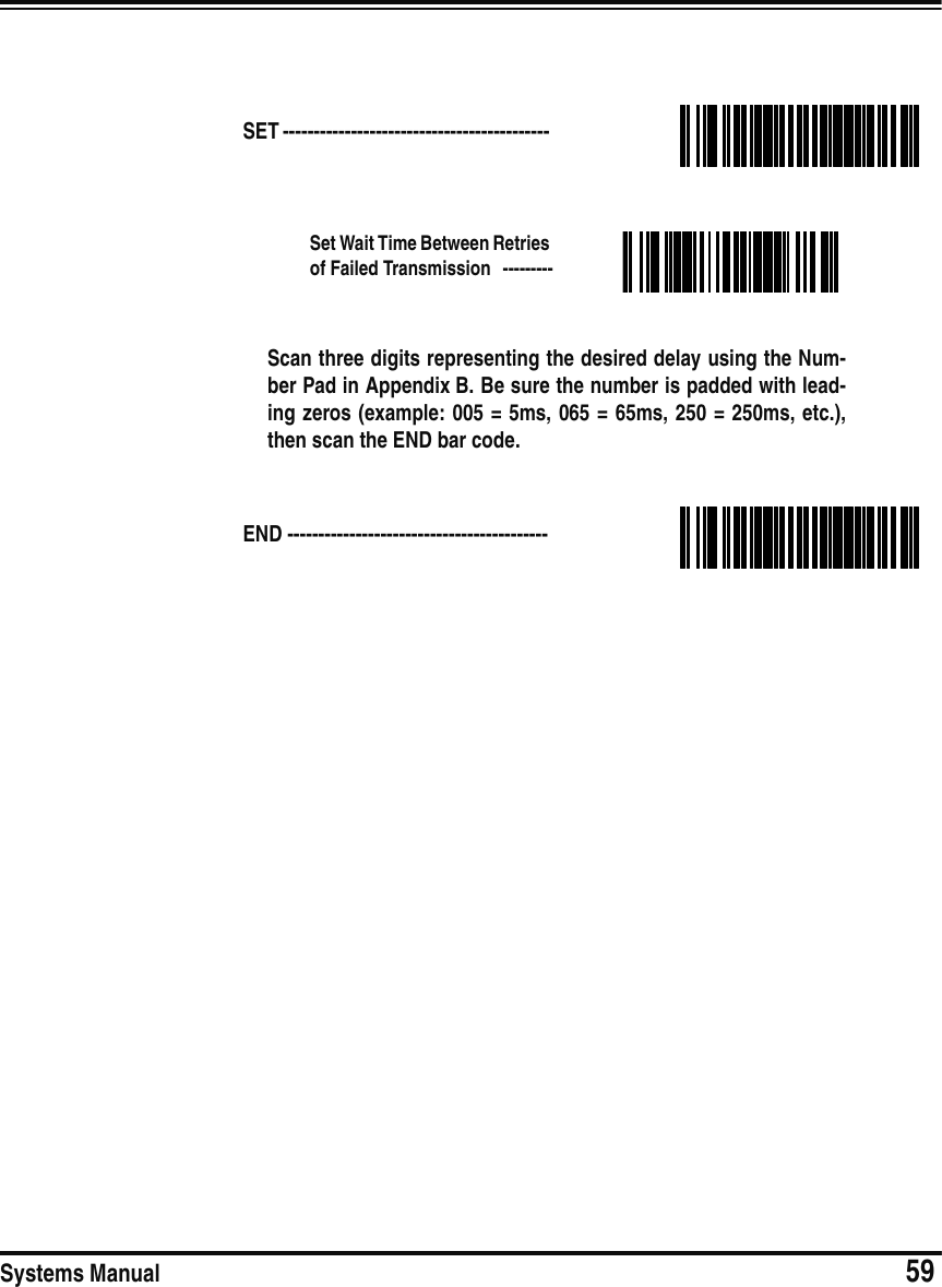 Systems Manual                            59SET ------------------------------------------- Set Wait Time Between Retries of Failed Transmission  ---------Scan three digits representing the desired delay using the Num-ber Pad in Appendix B. Be sure the number is padded with lead-ing zeros (example: 005 = 5ms, 065 = 65ms, 250 = 250ms, etc.),then scan the END bar code.END ------------------------------------------ 