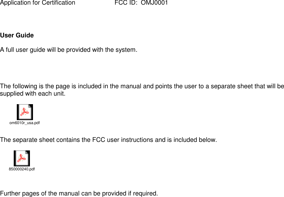 Application for Certification FCC ID:  OMJ0001User GuideA full user guide will be provided with the system.The following is the page is included in the manual and points the user to a separate sheet that will besupplied with each unit.om6010r_usa.pdfThe separate sheet contains the FCC user instructions and is included below.850000240.pdfFurther pages of the manual can be provided if required.