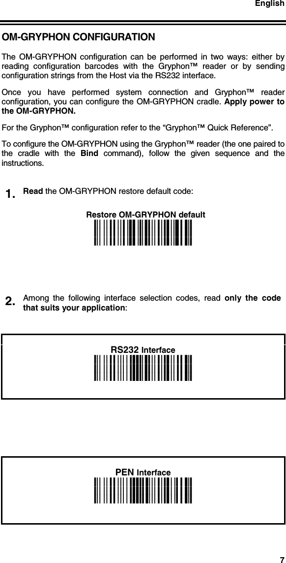 English7OM-GRYPHON CONFIGURATIONThe OM-GRYPHON configuration can be performed in two ways: either byreading configuration barcodes with the Gryphon™ reader or by sendingconfiguration strings from the Host via the RS232 interface.Once you have performed system connection and Gryphon™ readerconfiguration, you can configure the OM-GRYPHON cradle. Apply power tothe OM-GRYPHON.For the Gryphon™ configuration refer to the “Gryphon™ Quick Reference”.To configure the OM-GRYPHON using the Gryphon™ reader (the one paired tothe cradle with the Bind command), follow the given sequence and theinstructions.Read the OM-GRYPHON restore default code:1.Restore OM-GRYPHON defaulti39Rki39Rki39RkAmong the following interface selection codes, read only the codethat suits your application:2.RS232 Interfacei$1ki$1ki$1kPEN Interfacei$1#ki$1#ki$1#k