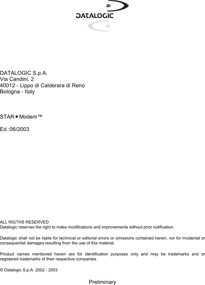       DATALOGIC S.p.A. Via Candini, 2 40012 - Lippo di Calderara di Reno Bologna - Italy    STARModem™  Ed.:06/2003               ALL RIGTHS RESERVED Datalogic reserves the right to make modifications and improvements without prior notification.  Datalogic shall not be liable for technical or editorial errors or omissions contained herein, nor for incidental or consequential damages resulting from the use of this material.  Product names mentioned herein are for identification purposes only and may be trademarks and or registered trademarks of their respective companies.  © Datalogic S.p.A. 2002 - 2003  Preliminary 