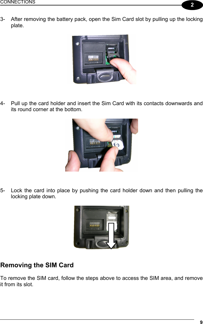 CONNECTIONS 9  2 3-  After removing the battery pack, open the Sim Card slot by pulling up the locking plate.     4-  Pull up the card holder and insert the Sim Card with its contacts downwards and its round corner at the bottom.     5-  Lock the card into place by pushing the card holder down and then pulling the locking plate down.     Removing the SIM Card  To remove the SIM card, follow the steps above to access the SIM area, and remove it from its slot.  