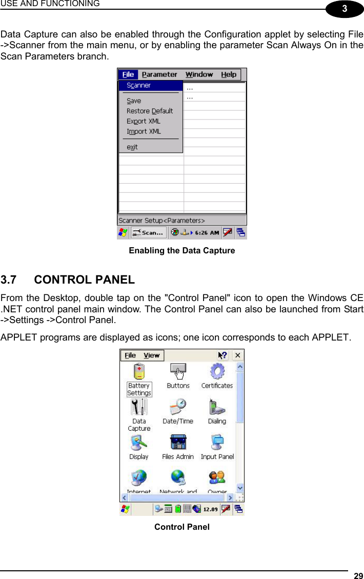 USE AND FUNCTIONING 29  3 Data Capture can also be enabled through the Configuration applet by selecting File -&gt;Scanner from the main menu, or by enabling the parameter Scan Always On in the Scan Parameters branch.   Enabling the Data Capture   3.7   CONTROL PANEL  From the Desktop, double tap on the &quot;Control Panel&quot; icon to open the Windows CE .NET control panel main window. The Control Panel can also be launched from Start -&gt;Settings -&gt;Control Panel.  APPLET programs are displayed as icons; one icon corresponds to each APPLET.   Control Panel 