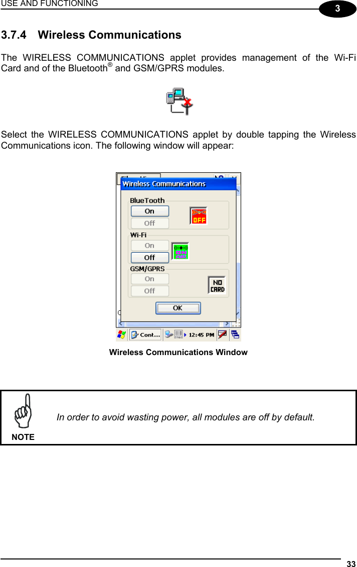 USE AND FUNCTIONING 33  3 3.7.4 Wireless Communications  The WIRELESS COMMUNICATIONS applet provides management of the Wi-Fi Card and of the Bluetooth® and GSM/GPRS modules.     Select the WIRELESS COMMUNICATIONS applet by double tapping the Wireless Communications icon. The following window will appear:    Wireless Communications Window     NOTE In order to avoid wasting power, all modules are off by default.    