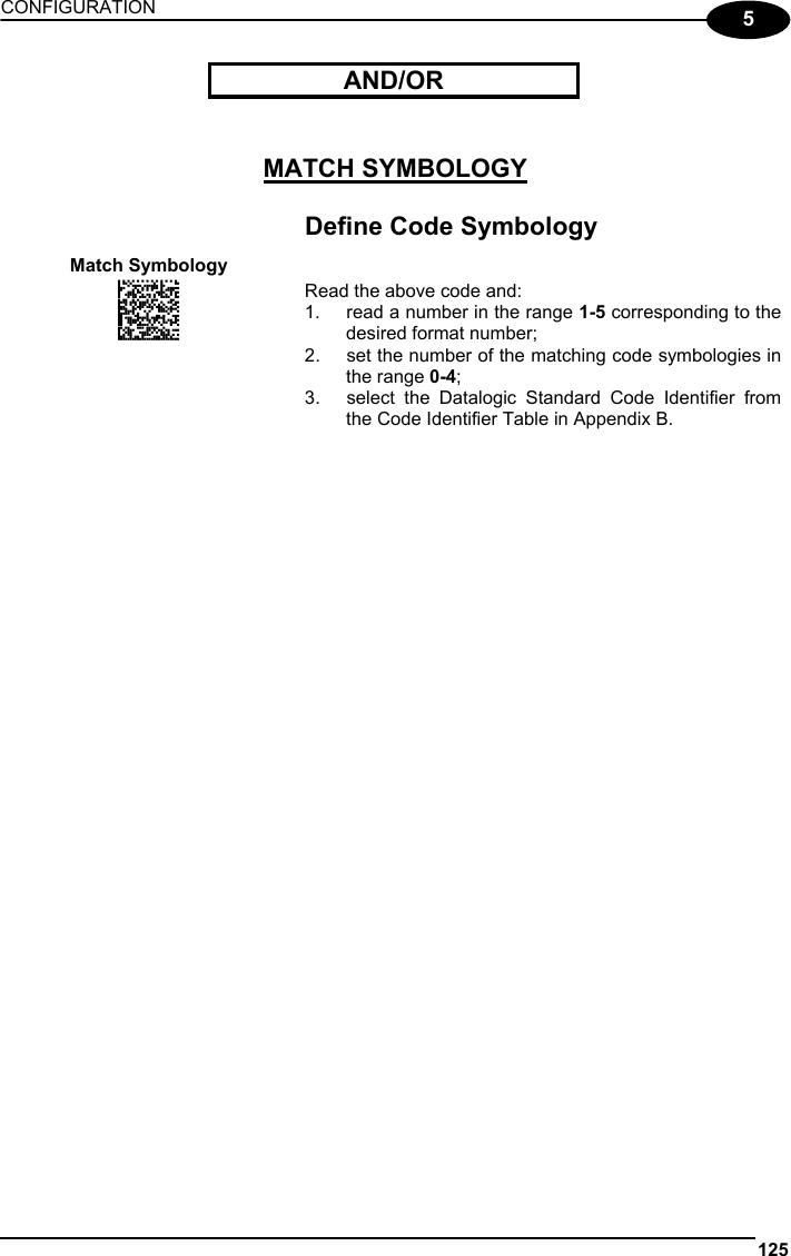 CONFIGURATION 125  5  AND/OR       MATCH SYMBOLOGY    Define Code Symbology Match Symbology  AOCLFLFMFNGNENEIEPANHOGOCK  AHPNIJAMDKEOFMHMLJAKEGBHIK  AKCBPJCJGIIJCMCFGMKNOLCFJK  AEFBJLBGMHPLMLHPOCDCLFDGGK  AAPHBAJJCECGCJGBDFGBNLINBK  AHKFAILPHFEMACFDFLIEKIPKLK  DDDLLDLDDLDLLLLDDDLDDLDLLL Read the above code and: 1.  read a number in the range 1-5 corresponding to the desired format number; 2.  set the number of the matching code symbologies in the range 0-4; 3.  select the Datalogic Standard Code Identifier from the Code Identifier Table in Appendix B.      