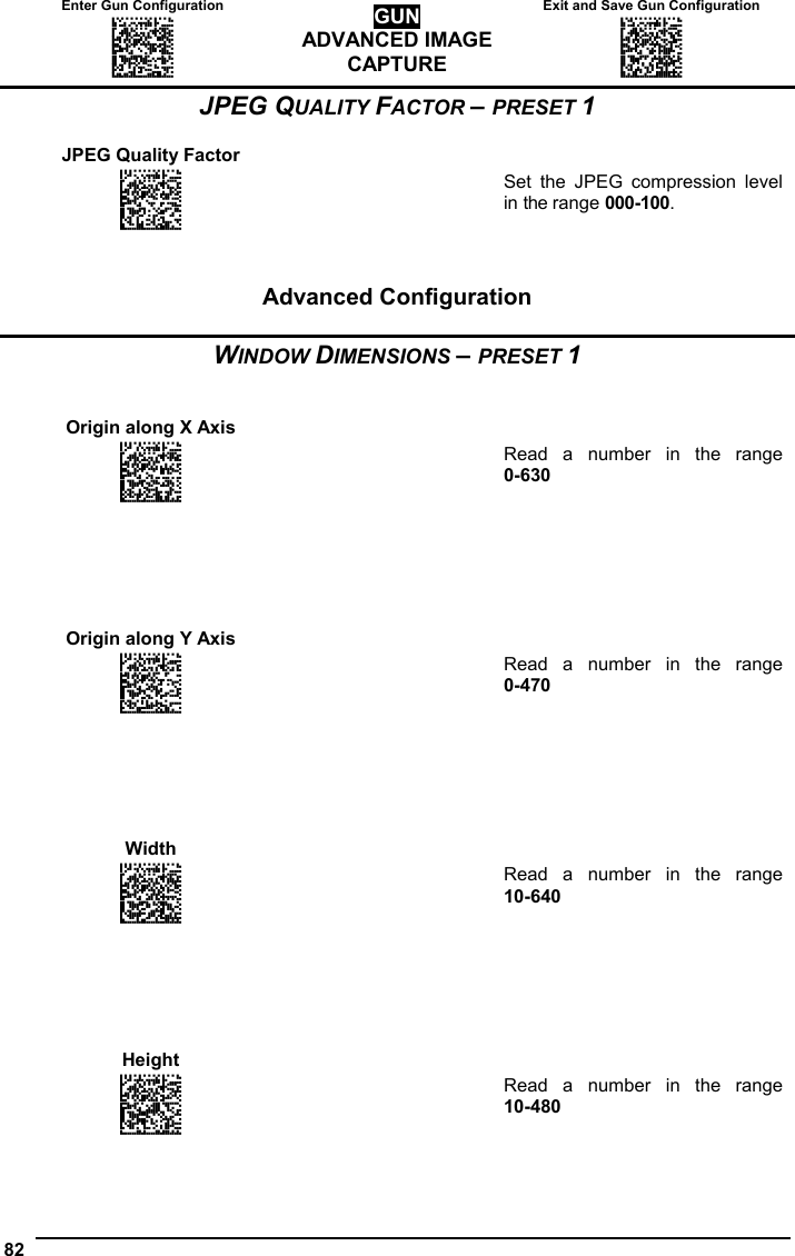 Enter Gun Configuration  Exit and Save Gun Configuration AMHKGMHOFNGNENEIEPANHOGOCK  AHPNIBAMDKEOFMHMLJALFCAFIK  AKCBPJCJGIIJCMCEGOODCCEDJK  AEFBJLBGMHPLNPGLABJHFIAEGK  AAPHBAJICCBGBIAFNLNLLAINDK  AFLFBPPCOIHKILNFFOCKOLJILK  DLDDLDDLDDLLLLLDDDLDDLDLLL GUN ADVANCED IMAGE CAPTURE AMHKCMHOFNGNENEIEPANHOGOCK  AHPNIBAMDKEOFMHMLJALFEGFIK  AKCBPJCJGIIJCMCEGLJKNEBJLK  AEFBJLBGMHPLMIFPAFAIIBNHGK  AAPHBAJIDGDHOJDKAICECIENBK  AGLFBOMJMHLIGBPCKIGAGOEKLK  DDLDLDDLLLDLLLLDDDDDDLDLDL  82   JPEG QUALITY FACTOR – PRESET 1  JPEG Quality Factor     APCNBPFOHNGNENEIEPANHOGOCK  AHPNIJAMDKEOFMHMLJALEGGHIK  AKCBPJCJGIIJCMCFHMJMMBLFJK  AEFBJLBGMHPLNMFHPMFHFNEEGK  AAPHBAJJCGBPKPGKFJJDHGMDDK  AGLFAOPAOMPKKNAPKGBMMNPLJK  DDLLLLLDDDLLLLLDLDDDDLDLLL  Set the JPEG compression level in the range 000-100.   Advanced Configuration  WINDOW DIMENSIONS – PRESET 1   Origin along X Axis     APCNBPHMDNGNENEIEPANHOGOCK  AHPNIJAMDKEOFMHMLJALFABEIK  AKCBPJCJGIIJCMCEHMOIOMKPJK  AEFBJLBGMHPKNMHOODCOCLGHGK  AAPHBAJJDBGKJFDCLNJFBCJPFK  AFKFAKNMANLECGFAIKPKIBHLKK  DDLLLLLDLLDLLLLDDDLDDLDLDL  Read a number in the range  0-630                Origin along Y Axis     APCNBPFOBNGNENEIEPANHOGOCK  AHPNIJAMDKEOFMHMLJAKFGEHIK  AKCBPJCJGIIJCMCFGOODGOPPLK  AEFBJLBGMHPKMJEMLCPPLPDFGK  AAPHBAJJDGCNMGPBDENJLFFNBK  AGLFAKJGOCOAMINBKJNEOJLLLK  DLLLLLLDDLLLLLLDLDLDDLDLLL  Read a number in the range  0-470                Width    APCNBPFMDNGNENEIEPANHOGOCK  AHPNIJAMDKEOFMHMLJALEAEGIK  AKCBPJCJGIIJCMCFGJMLEKGBJK  AEFBJLBGMHPKMIDICFINENMFGK  AAPHBAJIDCGBJPDKFCADIIONFK  AHLFAIJIBLLOIBBGFACMMIGIKK  DDLLLLLDLDDLLLLDLLLDDLDLDL  Read a number in the range  10-640                Height    APCNBPFMBNGNENEIEPANHOGOCK  AHPNIJAMDKEOFMHMLJALFFEGIK  AKCBPJCJGIIJCMCEHKINJFLDNK  AEFBJLBGMHPKMKAAAPHDAGFHGK  AAPHBAJICCCBFGDHLFCMOMFLDK  AGLFAILCHDAGODKFPEPIANBKKK  DLLLLLLDDLDLLLLDDLDDDLDLDL  Read a number in the range  10-480  