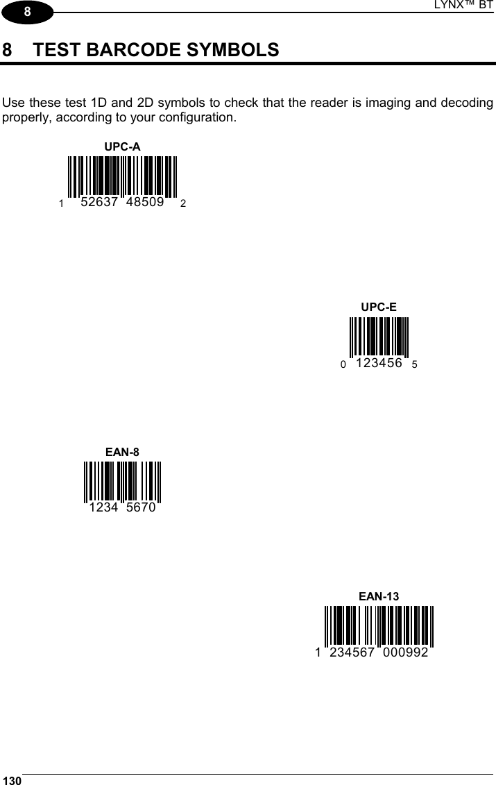 LYNX™ BT 130  8 8  TEST BARCODE SYMBOLS   Use these test 1D and 2D symbols to check that the reader is imaging and decoding properly, according to your configuration.  UPC-A 1  52637  48509   2    UPC-E 0 123456  5  EAN-8    1234 5670         EAN-13 1  234567 000992    