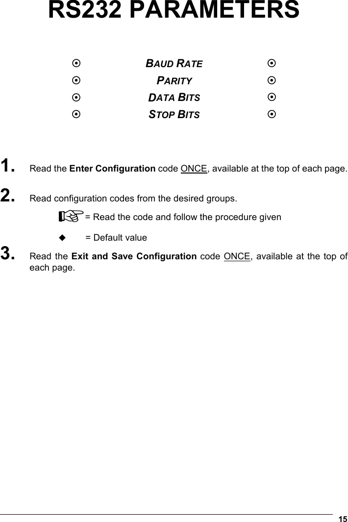  15 RS232 PARAMETERS     BAUD RATE   PARITY   DATA BITS   STOP BITS     1. Read the Enter Configuration code ONCE, available at the top of each page.  2. Read configuration codes from the desired groups. ☞= Read the code and follow the procedure given  = Default value 3. Read the Exit and Save Configuration code ONCE, available at the top of each page.  