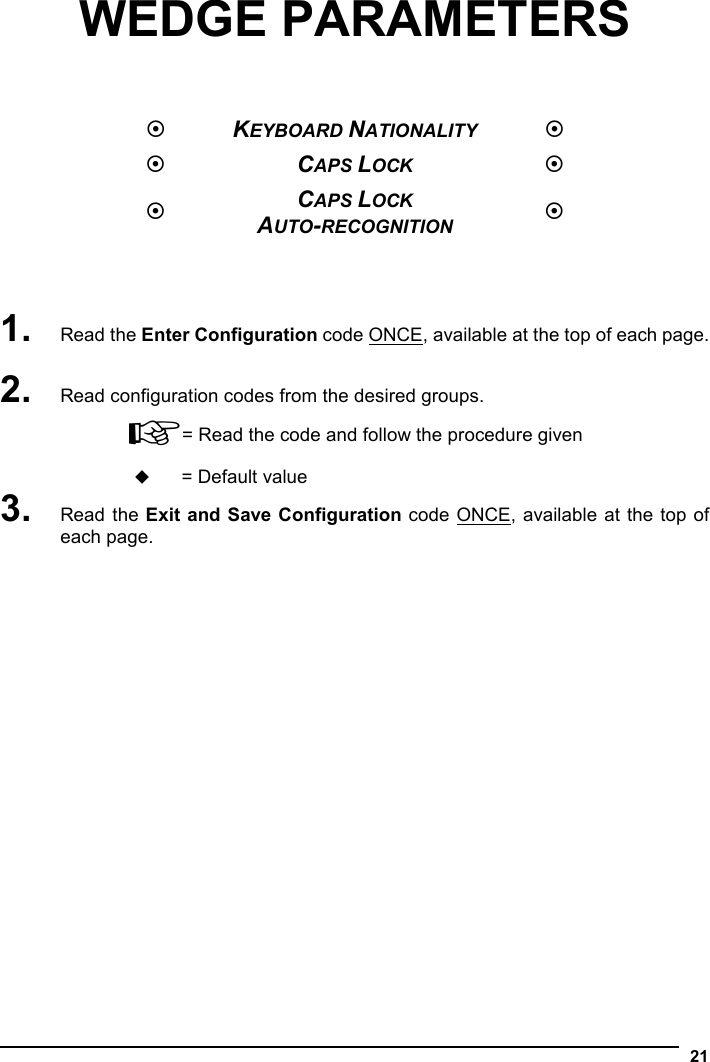   21 WEDGE PARAMETERS     KEYBOARD NATIONALITY   CAPS LOCK   CAPS LOCK AUTO-RECOGNITION     1. Read the Enter Configuration code ONCE, available at the top of each page.  2. Read configuration codes from the desired groups. ☞= Read the code and follow the procedure given  = Default value 3. Read the Exit and Save Configuration code ONCE, available at the top of each page.   