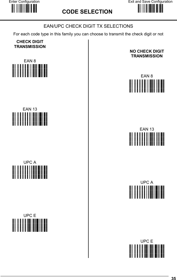 Enter Configuration ik ik  CODE SELECTION Exit and Save Configuration i k i k   35 EAN/UPC CHECK DIGIT TX SELECTIONS  For each code type in this family you can choose to transmit the check digit or not  CHECK DIGIT TRANSMISSION       EAN 8   NO CHECK DIGIT TRANSMISSION i&quot;&quot;(Pk i&quot;&quot;(Pk i&quot;&quot;(Pk      EAN 8    i&quot;&quot;(Lk i&quot;&quot;(Lk i&quot;&quot;(Lk    EAN 13     i&quot;&quot;)Sk i&quot;&quot;)Sk i&quot;&quot;)Sk       EAN 13    i&quot;&quot;)Ok i&quot;&quot;)Ok i&quot;&quot;)Ok    UPC A     i&quot;&quot;*Vk i&quot;&quot;*Vk i&quot;&quot;*Vk       UPC A    i&quot;&quot;*Rk i&quot;&quot;*Rk i&quot;&quot;*Rk    UPC E     i&quot;&quot;+Yk i&quot;&quot;+Yk i&quot;&quot;+Yk        UPC E    i&quot;&quot;+Uk i&quot;&quot;+Uk i&quot;&quot;+Uk 