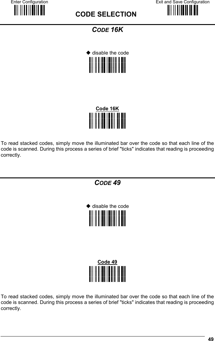 Enter Configuration ik ik  CODE SELECTION Exit and Save Configuration i k i k   49 CODE 16K    disable the code i&quot;+@k i&quot;+@k i&quot;+@k      Code 16K i&quot;+Ck i&quot;+Ck i&quot;+Ck   To read stacked codes, simply move the illuminated bar over the code so that each line of the code is scanned. During this process a series of brief &quot;ticks&quot; indicates that reading is proceeding correctly.    CODE 49    disable the code i&quot;.Fk i&quot;.Fk i&quot;.Fk      Code 49 i&quot;.Ik i&quot;.Ik i&quot;.Ik   To read stacked codes, simply move the illuminated bar over the code so that each line of the code is scanned. During this process a series of brief &quot;ticks&quot; indicates that reading is proceeding correctly. 