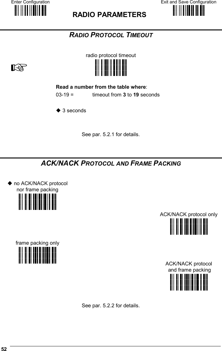Enter Configuration ik ik  RADIO PARAMETERS Exit and Save Configuration i k i k  52  RADIO PROTOCOL TIMEOUT   radio protocol timeout ☞ i3)k i3)k i3)k   Read a number from the table where: 03-19 =  timeout from 3 to 19 seconds   3 seconds    See par. 5.2.1 for details.    ACK/NACK PROTOCOL AND FRAME PACKING    no ACK/NACK protocol  nor frame packing    i2-Tk i2-Tk i2-Tk    ACK/NACK protocol only  frame packing only  i2-Wk i2-Wk i2-Wk  i2-Zk i2-Zk i2-Zk    ACK/NACK protocol  and frame packing   i2-]k i2-]k i2-]k   See par. 5.2.2 for details.    