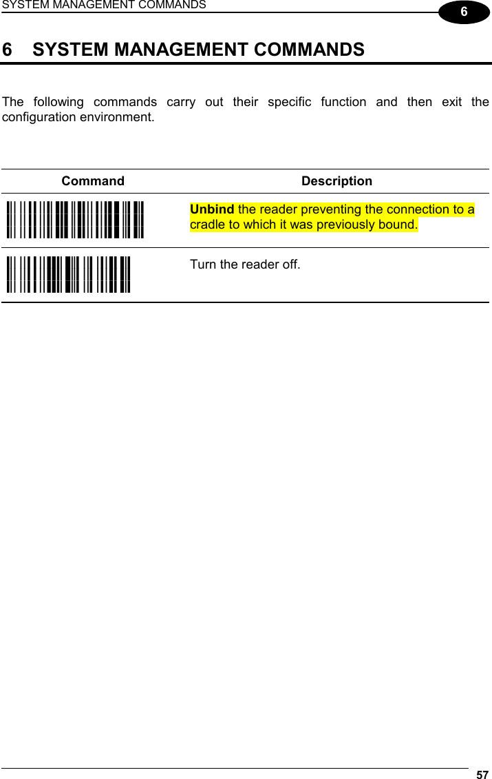 SYSTEM MANAGEMENT COMMANDS  57 6 6  SYSTEM MANAGEMENT COMMANDS   The following commands carry out their specific function and then exit the configuration environment.    Command Description i25?k i25?k i25?k Unbind the reader preventing the connection to a cradle to which it was previously bound. i1PGGk i1PGGk i1PGGk Turn the reader off.        