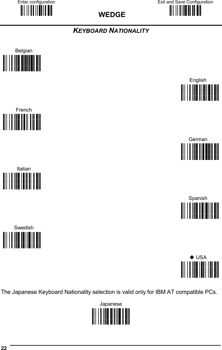 Enter configuration ik ik WEDGE Exit and Save Configuration i k i k  22  KEYBOARD NATIONALITY    Belgian  i&apos;+Zk i&apos;+Zk i&apos;+Zk      English      French i&apos;+Qk i&apos;+Qk i&apos;+Qk i&apos;+Kk i&apos;+Kk i&apos;+Kk      German      Italian i&apos;+Nk i&apos;+Nk i&apos;+Nk  i&apos;+Hk i&apos;+Hk i&apos;+Hk      Spanish      Swedish i&apos;+Wk i&apos;+Wk i&apos;+Wk  i&apos;+Tk i&apos;+Tk i&apos;+Tk       USA  i&apos;+Ek i&apos;+Ek i&apos;+Ek  The Japanese Keyboard Nationality selection is valid only for IBM AT compatible PCs.  Japanese i&apos;+]k i&apos;+]k i&apos;+]k 