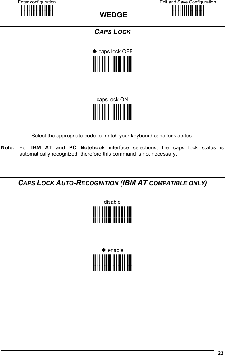 Enter configuration ik ik WEDGE Exit and Save Configuration i k i k   23 CAPS LOCK    caps lock OFF i&apos;&amp;;k i&apos;&amp;;k i&apos;&amp;;k     caps lock ON i&apos;&amp;&gt;k i&apos;&amp;&gt;k i&apos;&amp;&gt;k   Select the appropriate code to match your keyboard caps lock status.  Note: For IBM AT and PC Notebook interface selections, the caps lock status is automatically recognized, therefore this command is not necessary.    CAPS LOCK AUTO-RECOGNITION (IBM AT COMPATIBLE ONLY)   disable i&apos;1Qk i&apos;1Qk i&apos;1Qk      enable i&apos;1Tk i&apos;1Tk i&apos;1Tk     