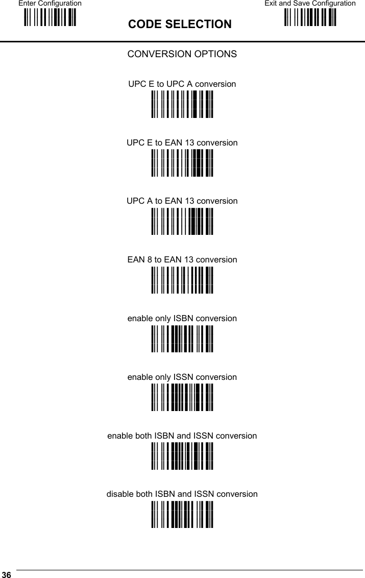 Enter Configuration ik ik  CODE SELECTION Exit and Save Configuration i k i k  36  CONVERSION OPTIONS   UPC E to UPC A conversion i&quot;&quot;&quot;ak i&quot;&quot;&quot;ak i&quot;&quot;&quot;ak   UPC E to EAN 13 conversion i&quot;&quot;#dk i&quot;&quot;#dk i&quot;&quot;#dk   UPC A to EAN 13 conversion i&quot;&quot;$gk i&quot;&quot;$gk i&quot;&quot;$gk   EAN 8 to EAN 13 conversion i&quot;&quot;%k i&quot;&quot;%k i&quot;&quot;%k   enable only ISBN conversion i&quot;1Ok i&quot;1Ok i&quot;1Ok   enable only ISSN conversion i&quot;1Rk i&quot;1Rk i&quot;1Rk   enable both ISBN and ISSN conversion i&quot;1Uk i&quot;1Uk i&quot;1Uk   disable both ISBN and ISSN conversion i&quot;1Lk i&quot;1Lk i&quot;1Lk 