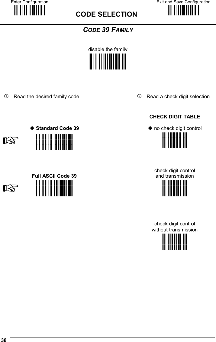 Enter Configuration ik ik  CODE SELECTION Exit and Save Configuration i k i k  38  CODE 39 FAMILY   disable the family i&quot;#0k i&quot;#0k i&quot;#0k      Read the desired family code    Read a check digit selection    Standard Code 39   CHECK DIGIT TABLE   no check digit control ☞i&quot;#3k i&quot;#3k i&quot;#3k  ik ik ik      Full ASCII Code 39   check digit control and transmission ☞i&quot;#6k i&quot;#6k i&quot;#6k  ik ik ik     check digit control without transmission    ik ik ik         