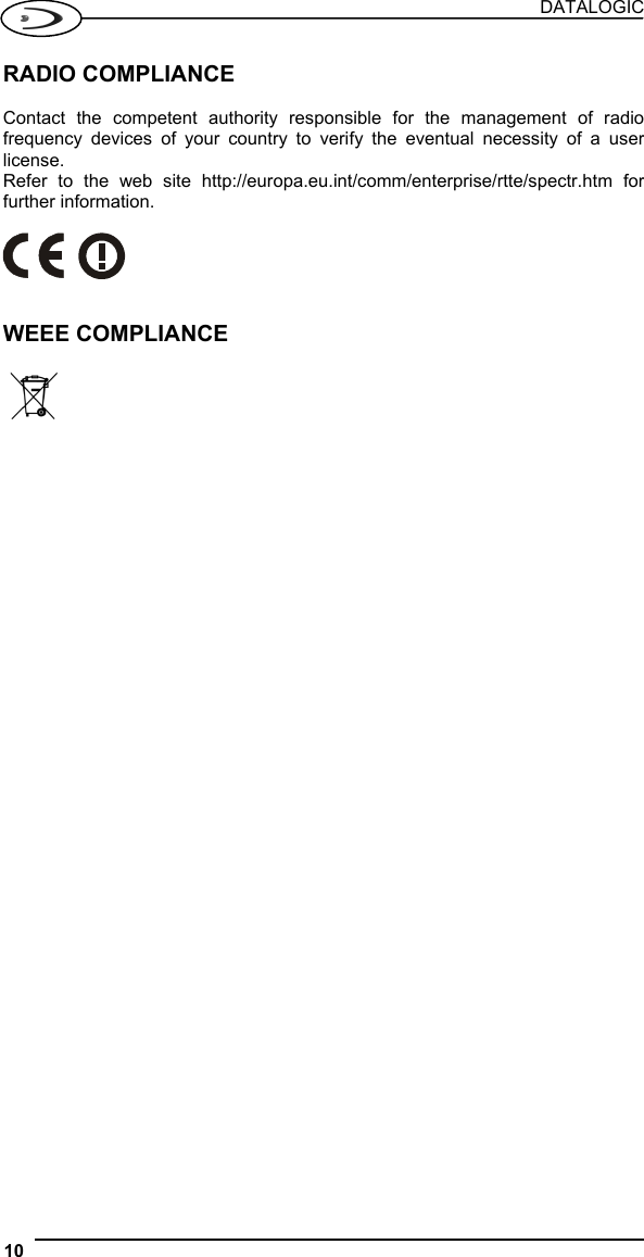 DATALOGIC 10   RADIO COMPLIANCE  Contact the competent authority responsible for the management of radio frequency devices of your country to verify the eventual necessity of a user license. Refer to the web site http://europa.eu.int/comm/enterprise/rtte/spectr.htm for further information.     WEEE COMPLIANCE     