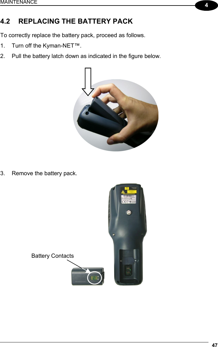 MAINTENANCE 47  4 4.2  REPLACING THE BATTERY PACK  To correctly replace the battery pack, proceed as follows. 1.  Turn off the Kyman-NET™. 2.  Pull the battery latch down as indicated in the figure below.       3.  Remove the battery pack.     Battery Contacts 