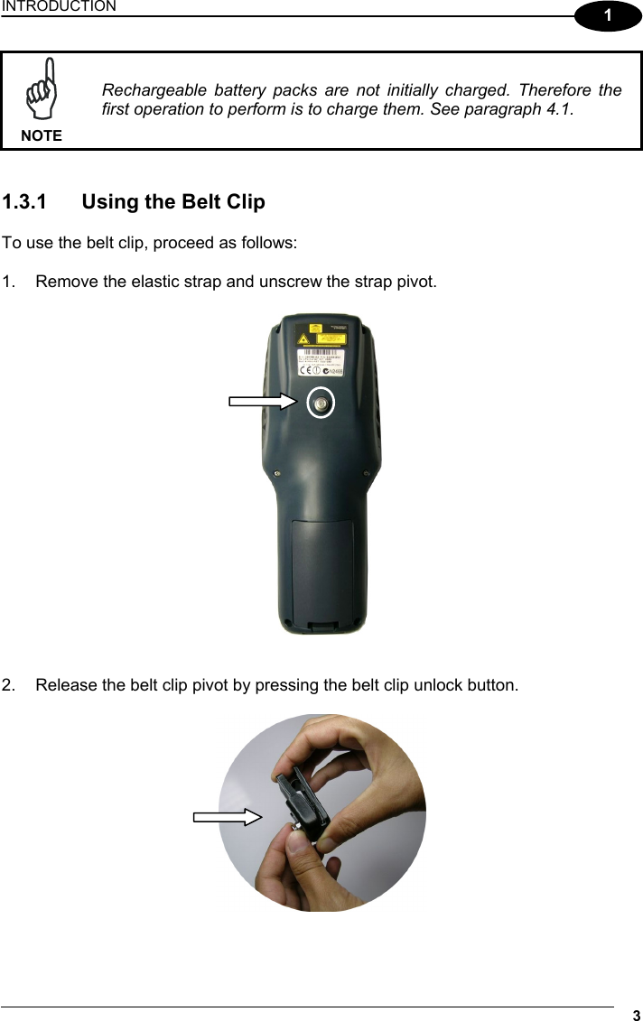 INTRODUCTION 3  1  NOTE Rechargeable battery packs are not initially charged. Therefore the first operation to perform is to charge them. See paragraph 4.1.   1.3.1  Using the Belt Clip  To use the belt clip, proceed as follows:  1.  Remove the elastic strap and unscrew the strap pivot.     2.  Release the belt clip pivot by pressing the belt clip unlock button.    