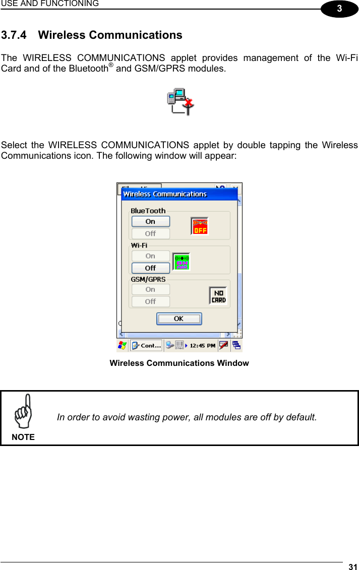 USE AND FUNCTIONING 31  3 3.7.4 Wireless Communications  The WIRELESS COMMUNICATIONS applet provides management of the Wi-Fi Card and of the Bluetooth® and GSM/GPRS modules.     Select the WIRELESS COMMUNICATIONS applet by double tapping the Wireless Communications icon. The following window will appear:    Wireless Communications Window    NOTE In order to avoid wasting power, all modules are off by default.  