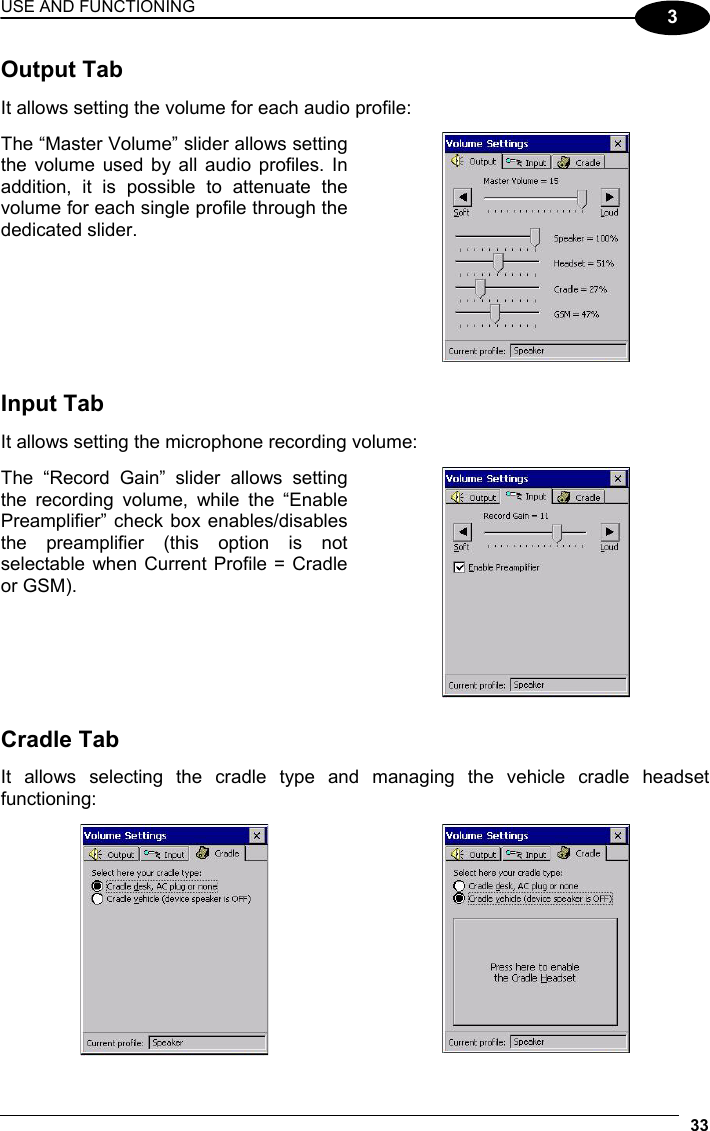 USE AND FUNCTIONING 33  3 Output Tab  It allows setting the volume for each audio profile:  The “Master Volume” slider allows setting the volume used by all audio profiles. In addition, it is possible to attenuate the volume for each single profile through the dedicated slider.    Input Tab  It allows setting the microphone recording volume:  The “Record Gain” slider allows setting the recording volume, while the “Enable Preamplifier” check box enables/disables the preamplifier (this option is not selectable when Current Profile = Cradle or GSM).    Cradle Tab  It allows selecting the cradle type and managing the vehicle cradle headset functioning:    