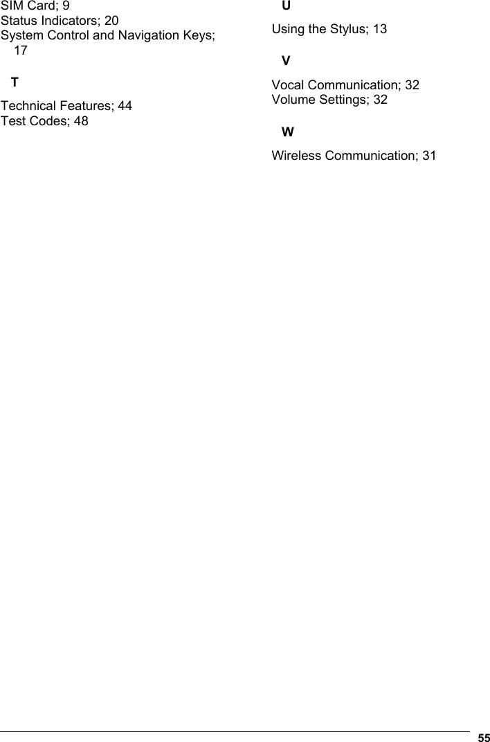  55  SIM Card; 9 Status Indicators; 20 System Control and Navigation Keys; 17 T Technical Features; 44 Test Codes; 48 U Using the Stylus; 13 V Vocal Communication; 32 Volume Settings; 32 W Wireless Communication; 31   