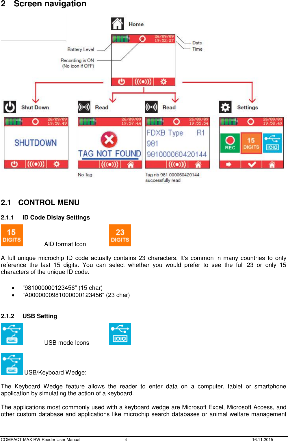  COMPACT MAX RW Reader User Manual  4  16.11.2015 2  Screen navigation     2.1  CONTROL MENU 2.1.1  ID Code Dislay Settings   AID format Icon     A full  unique  microchip  ID  code  actually  contains  23  characters.  It’s  common  in many  countries  to  only reference  the  last  15  digits.  You  can  select  whether  you  would  prefer  to  see  the  full  23  or  only  15 characters of the unique ID code.    &quot;981000000123456&quot; (15 char)   &quot;A0000000981000000123456&quot; (23 char)  2.1.2  USB Setting   USB mode Icons     USB/Keyboard Wedge:   The  Keyboard  Wedge  feature  allows  the  reader  to  enter  data  on  a  computer,  tablet  or  smartphone application by simulating the action of a keyboard.  The applications most commonly used with a keyboard wedge are Microsoft Excel, Microsoft Access, and other custom database and applications like microchip search databases or animal welfare management 