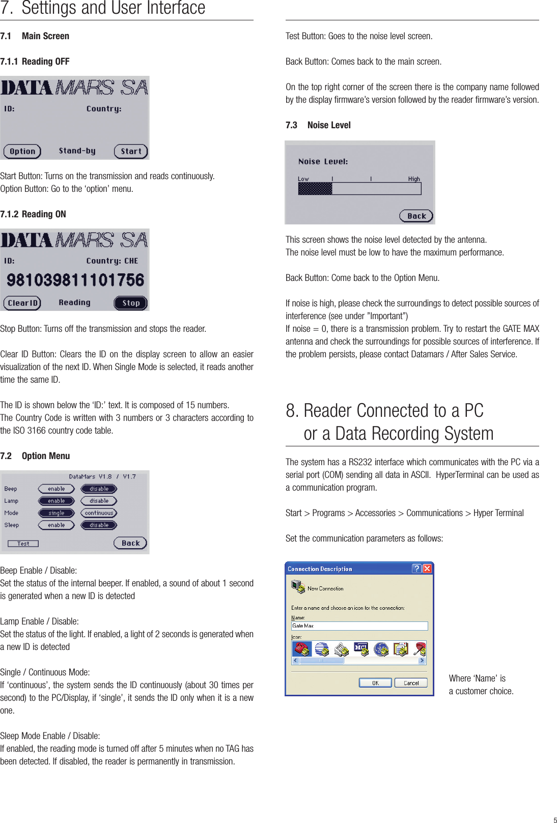 8. Reader Connected to a PC or a Data Recording System The system has a RS232 interface which communicates with the PC via aserial port (COM) sending all data in ASCII. HyperTerminal can be used asa communication program.Start &gt; Programs &gt; Accessories &gt; Communications &gt; Hyper TerminalSet the communication parameters as follows:Where ‘Name’ is a customer choice.7. Settings and User Interface 7.1 Main Screen7.1.1 Reading OFFStart Button: Turns on the transmission and reads continuously.Option Button: Go to the ‘option’ menu.7.1.2 Reading ONStop Button: Turns off the transmission and stops the reader.Clear ID Button: Clears the ID on the display screen to allow an easiervisualization of the next ID. When Single Mode is selected, it reads anothertime the same ID.The ID is shown below the ‘ID:’ text. It is composed of 15 numbers.The Country Code is written with 3 numbers or 3 characters according tothe ISO 3166 country code table.7.2 Option MenuBeep Enable / Disable:Set the status of the internal beeper. If enabled, a sound of about 1 secondis generated when a new ID is detectedLamp Enable / Disable:Set the status of the light. If enabled, a light of 2 seconds is generated whena new ID is detected Single / Continuous Mode:If ‘continuous’, the system sends the ID continuously (about 30 times persecond) to the PC/Display, if ‘single’, it sends the ID only when it is a newone.Sleep Mode Enable / Disable:If enabled, the reading mode is turned off after 5 minutes when no TAG hasbeen detected. If disabled, the reader is permanently in transmission.Test Button: Goes to the noise level screen.Back Button: Comes back to the main screen.On the top right corner of the screen there is the company name followedby the display firmware’s version followed by the reader firmware’s version.7.3 Noise LevelThis screen shows the noise level detected by the antenna.The noise level must be low to have the maximum performance.Back Button: Come back to the Option Menu.If noise is high, please check the surroundings to detect possible sources ofinterference (see under ”Important”)If noise = 0, there is a transmission problem. Try to restart the GATE MAXantenna and check the surroundings for possible sources of interference. Ifthe problem persists, please contact Datamars / After Sales Service.5