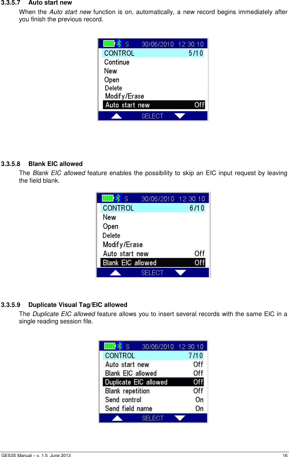  GES3S Manual – v. 1.5  June 2013     16 3.3.5.7  Auto start new When the Auto start new function is on, automatically, a new record begins immediately after you finish the previous record.        3.3.5.8  Blank EIC allowed The Blank EIC allowed feature enables the possibility to skip an EIC input request by leaving the field blank.     3.3.5.9  Duplicate Visual Tag/EIC allowed The Duplicate EIC allowed feature allows you to insert several records with the same EIC in a single reading session file.     