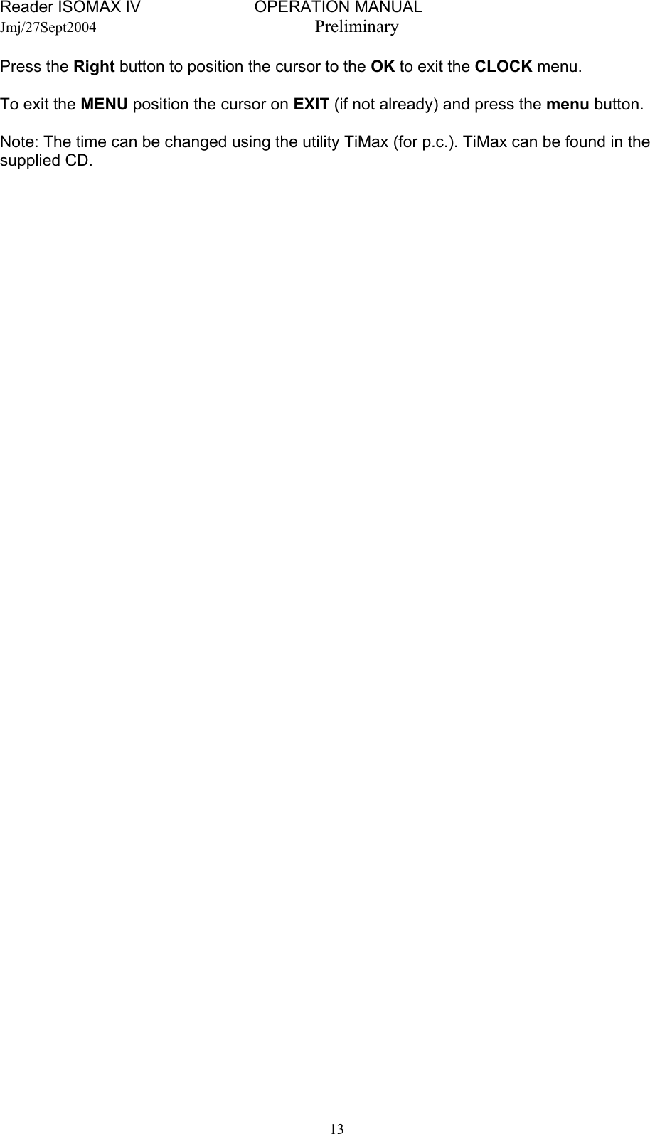 Reader ISOMAX IV                         OPERATION MANUAL    Jmj/27Sept2004  Preliminary Press the Right button to position the cursor to the OK to exit the CLOCK menu.  To exit the MENU position the cursor on EXIT (if not already) and press the menu button.  Note: The time can be changed using the utility TiMax (for p.c.). TiMax can be found in the supplied CD.    13