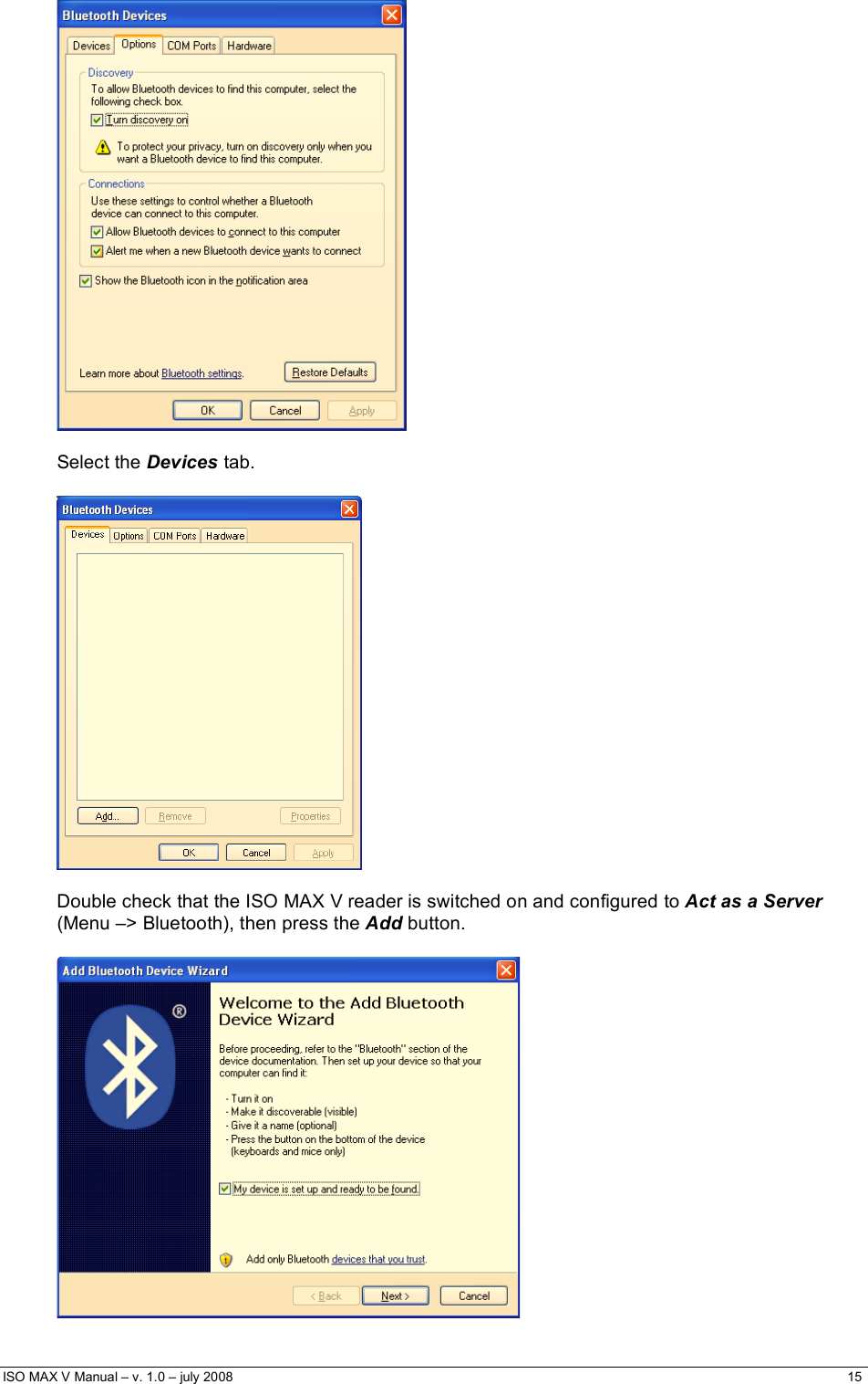  ISO MAX V Manual – v. 1.0 – july 2008    15     Select the Devices tab.    Double check that the ISO MAX V reader is switched on and configured to Act as a Server (Menu –&gt; Bluetooth), then press the Add button.   