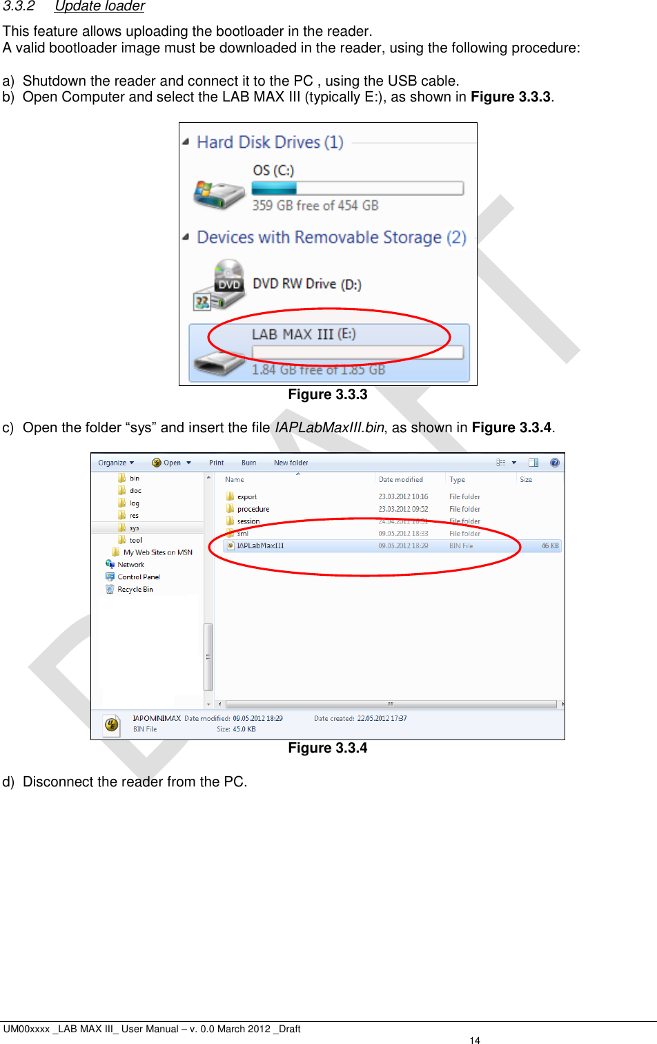  UM00xxxx _LAB MAX III_ User Manual – v. 0.0 March 2012 _Draft   14 3.3.2  Update loader This feature allows uploading the bootloader in the reader. A valid bootloader image must be downloaded in the reader, using the following procedure:  a)  Shutdown the reader and connect it to the PC , using the USB cable. b)  Open Computer and select the LAB MAX III (typically E:), as shown in Figure 3.3.3.   Figure 3.3.3  c) Open the folder “sys” and insert the file IAPLabMaxIII.bin, as shown in Figure 3.3.4.   Figure 3.3.4  d)  Disconnect the reader from the PC. 