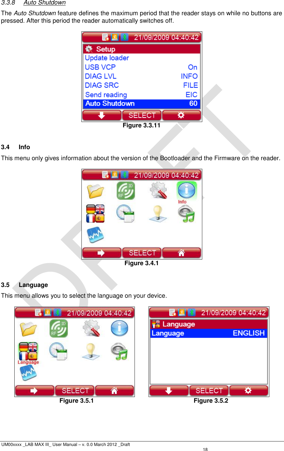  UM00xxxx _LAB MAX III_ User Manual – v. 0.0 March 2012 _Draft   18 3.3.8  Auto Shutdown The Auto Shutdown feature defines the maximum period that the reader stays on while no buttons are pressed. After this period the reader automatically switches off.   Figure 3.3.11  3.4  Info This menu only gives information about the version of the Bootloader and the Firmware on the reader.   Figure 3.4.1  3.5  Language This menu allows you to select the language on your device.            Figure 3.5.1                 Figure 3.5.2    