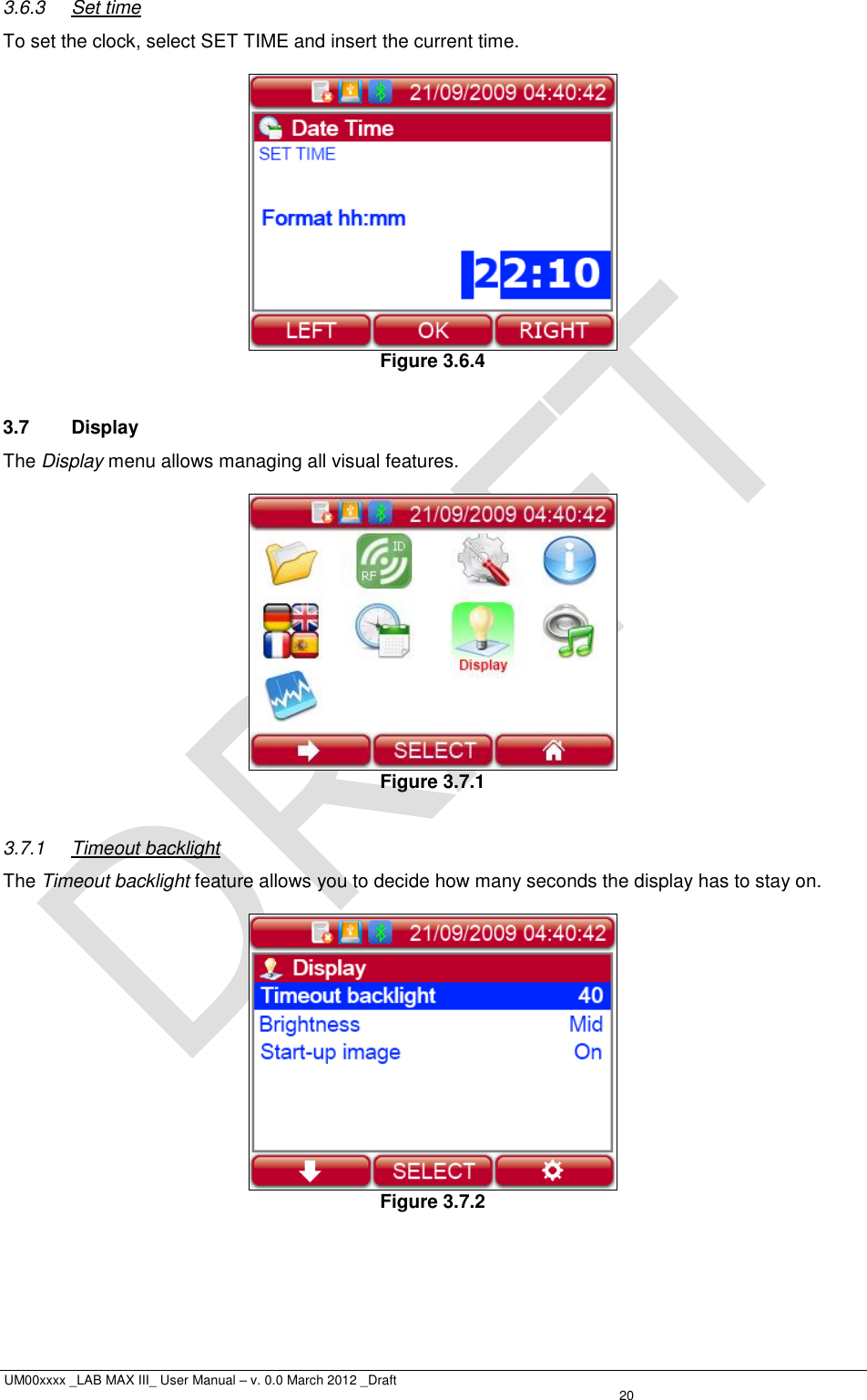  UM00xxxx _LAB MAX III_ User Manual – v. 0.0 March 2012 _Draft   20 3.6.3  Set time To set the clock, select SET TIME and insert the current time.   Figure 3.6.4  3.7  Display The Display menu allows managing all visual features.   Figure 3.7.1  3.7.1  Timeout backlight The Timeout backlight feature allows you to decide how many seconds the display has to stay on.   Figure 3.7.2 