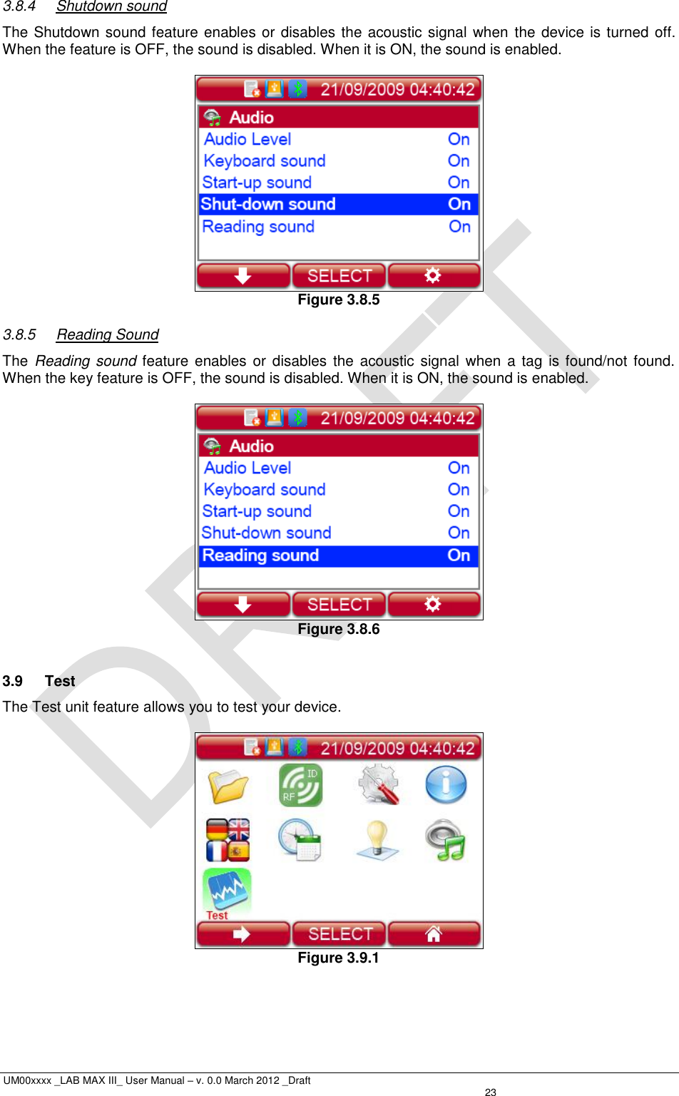  UM00xxxx _LAB MAX III_ User Manual – v. 0.0 March 2012 _Draft   23 3.8.4  Shutdown sound The Shutdown sound feature enables or disables the acoustic signal when  the device is turned off. When the feature is OFF, the sound is disabled. When it is ON, the sound is enabled.   Figure 3.8.5 3.8.5  Reading Sound The  Reading sound  feature  enables or disables the  acoustic signal when  a tag  is found/not found. When the key feature is OFF, the sound is disabled. When it is ON, the sound is enabled.   Figure 3.8.6  3.9  Test The Test unit feature allows you to test your device.   Figure 3.9.1 
