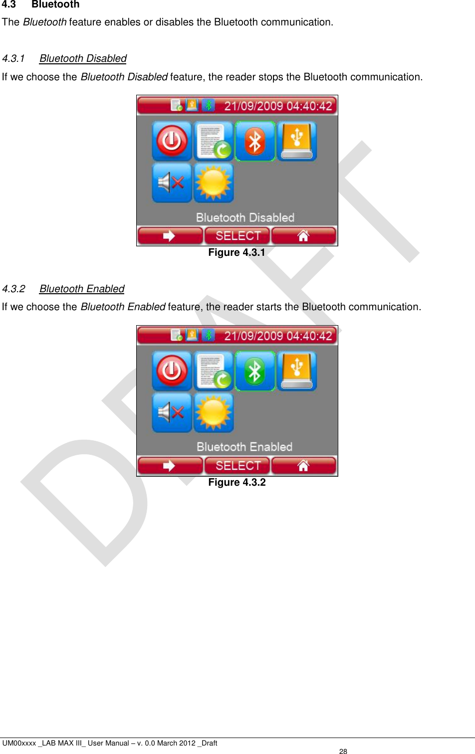  UM00xxxx _LAB MAX III_ User Manual – v. 0.0 March 2012 _Draft   28 4.3  Bluetooth The Bluetooth feature enables or disables the Bluetooth communication.  4.3.1  Bluetooth Disabled If we choose the Bluetooth Disabled feature, the reader stops the Bluetooth communication.   Figure 4.3.1  4.3.2  Bluetooth Enabled If we choose the Bluetooth Enabled feature, the reader starts the Bluetooth communication.   Figure 4.3.2  