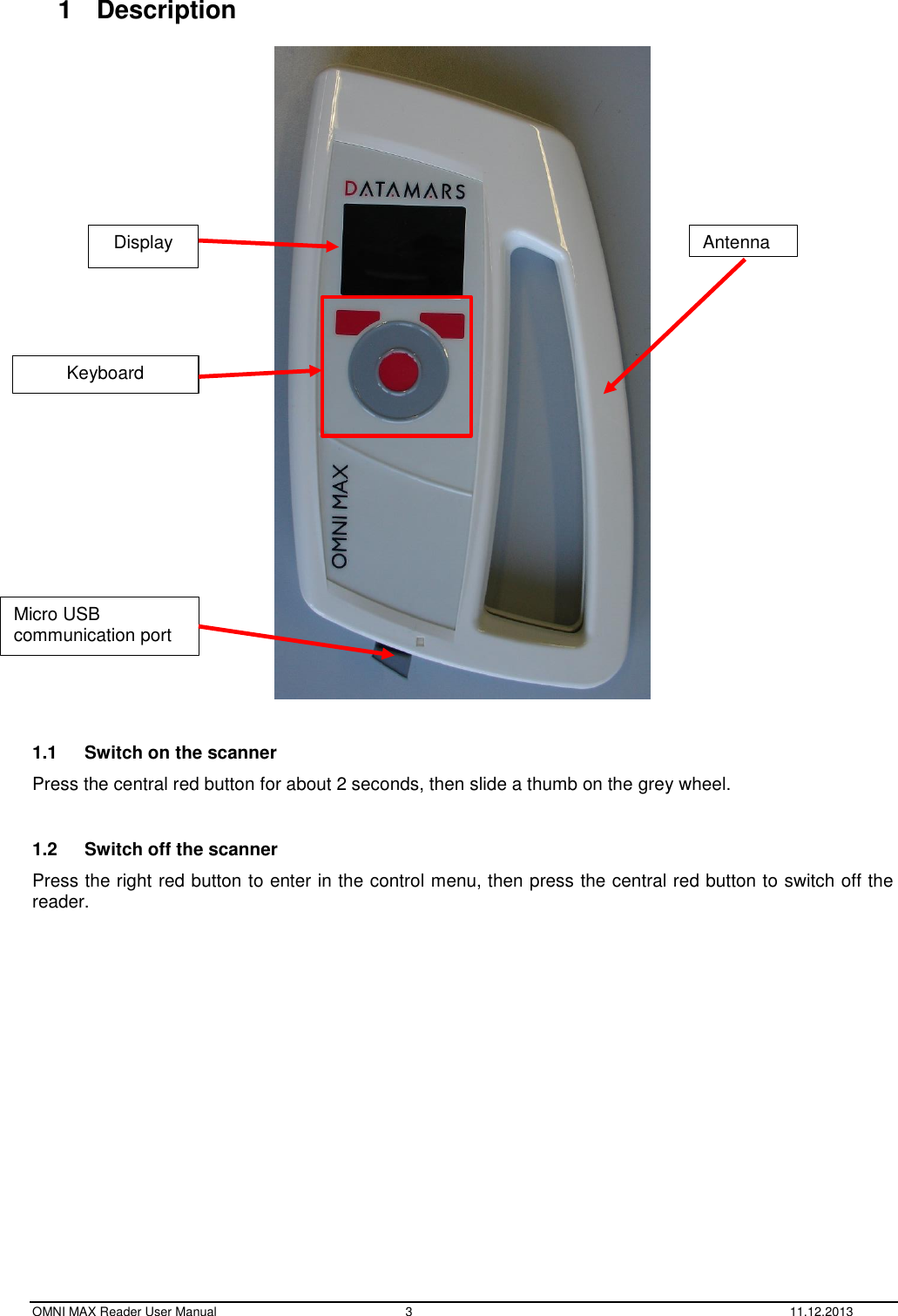  OMNI MAX Reader User Manual  3  11.12.2013 1  Description    1.1  Switch on the scanner Press the central red button for about 2 seconds, then slide a thumb on the grey wheel.  1.2  Switch off the scanner Press the right red button to enter in the control menu, then press the central red button to switch off the reader.    Antenna Keyboard Display Micro USB communication port 