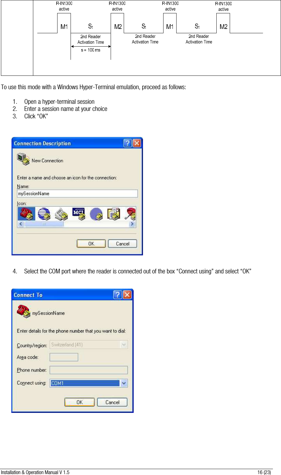 Installation &amp; Operation Manual V 1.5                                                                                                                      16 (23)     To use this mode with a Windows Hyper-Terminal emulation, proceed as follows:  1. Open a hyper-terminal session 2. Enter a session name at your choice 3. Click “OK”                    4. Select the COM port where the reader is connected out of the box “Connect using” and select “OK”                     