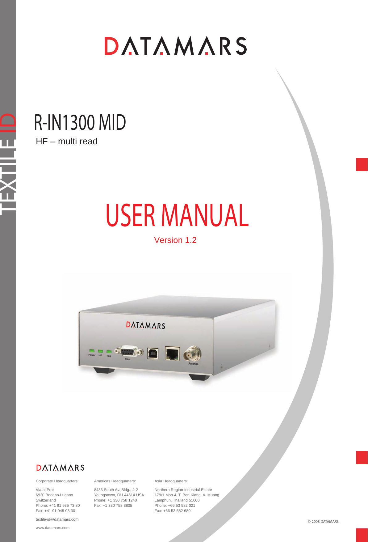 R-IN1300 MIDHF – multi readTEXTILE IDUSER MANUALVersion 1.2  Corporate Headquarters:Via ai Prati6930 Bedano-LuganoSwitzerlandPhone: +41 91 935 73 80Fax: +41 91 945 03 30textile-id@datamars.comwww.datamars.comAmericas Headquarters:8433 South Av. Bldg., 4-2Youngstown, OH 44514 USAPhone: +1 330 758 1240 Fax: +1 330 758 3805Asia Headquarters:Northern Region Industrial Estate179/1 Moo 4, T. Ban Klang, A. Muang Lamphun, Thailand 51000Phone: +66 53 582 021Fax: +66 53 582 680© 2008 DATAMARS 