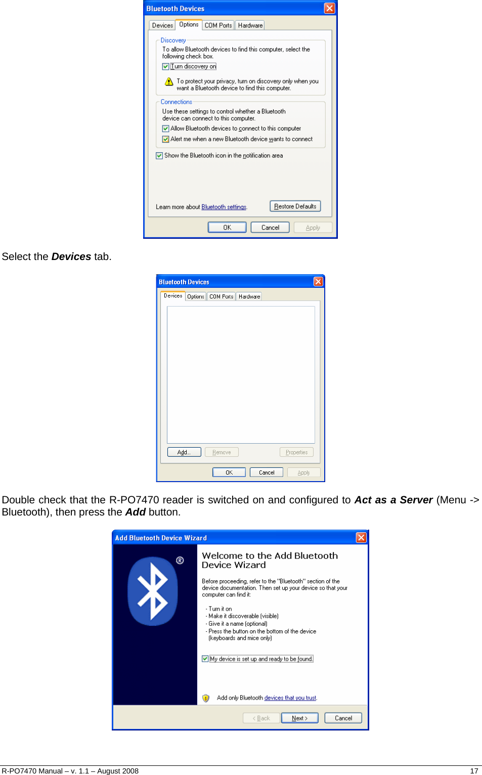    Select the Devices tab.    Double check that the R-PO7470 reader is switched on and configured to Act as a Server (Menu -&gt; Bluetooth), then press the Add button.   R-PO7470 Manual – v. 1.1 – August 2008    17  