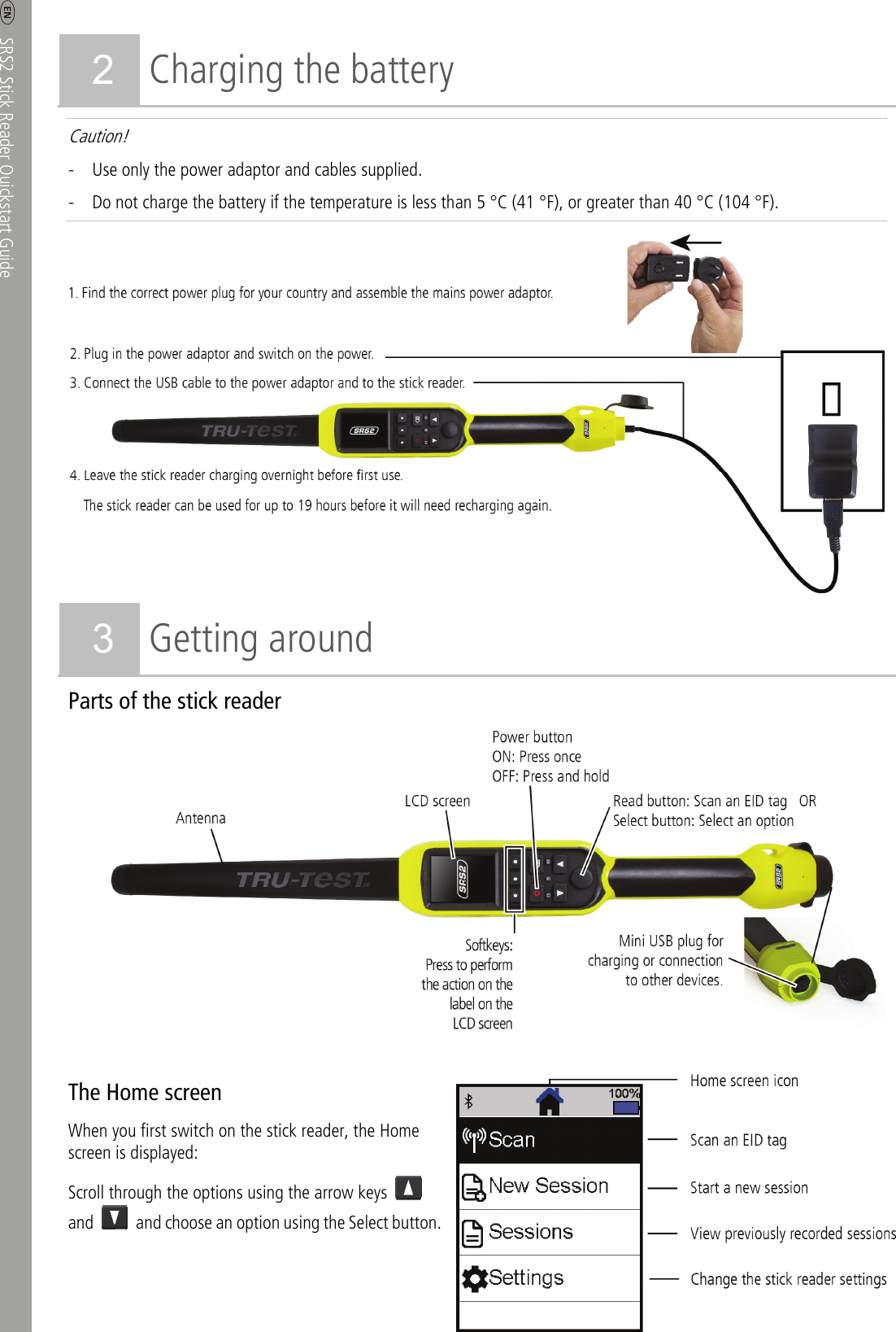     SRS2 Stick Reader Quickstart Guide  2 2 Charging the battery   Caution!   - Use only the power adaptor and cables supplied. - Do not charge the battery if the temperature is less than 5 °C (41 °F), or greater than 40 °C (104 °F).    3 Getting around Parts of the stick reader  The Home screen When you first switch on the stick reader, the Home screen is displayed: Scroll through the options using the arrow keys   and    and choose an option using the Select button. 