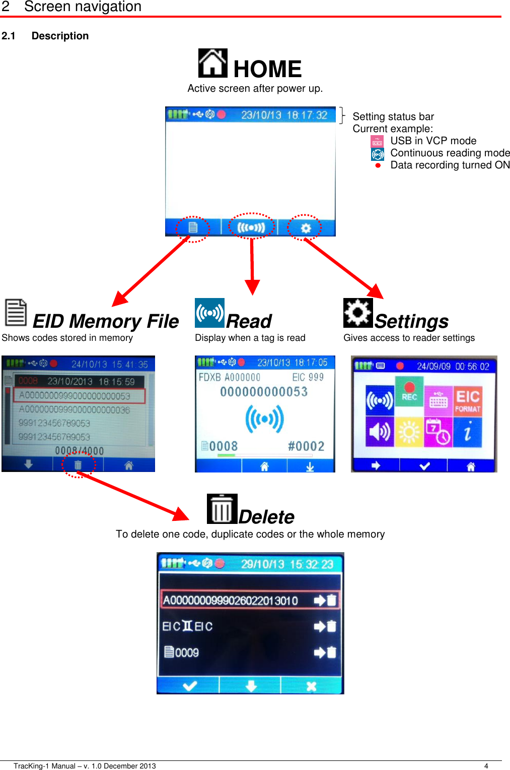  TracKing-1 Manual – v. 1.0 December 2013     4 2  Screen navigation 2.1  Description  HOME   Active screen after power up.     EID Memory File Read Settings Shows codes stored in memory  Display when a tag is read  Gives access to reader settings        Delete To delete one code, duplicate codes or the whole memory     Setting status bar Current example: USB in VCP mode Continuous reading mode Data recording turned ON          