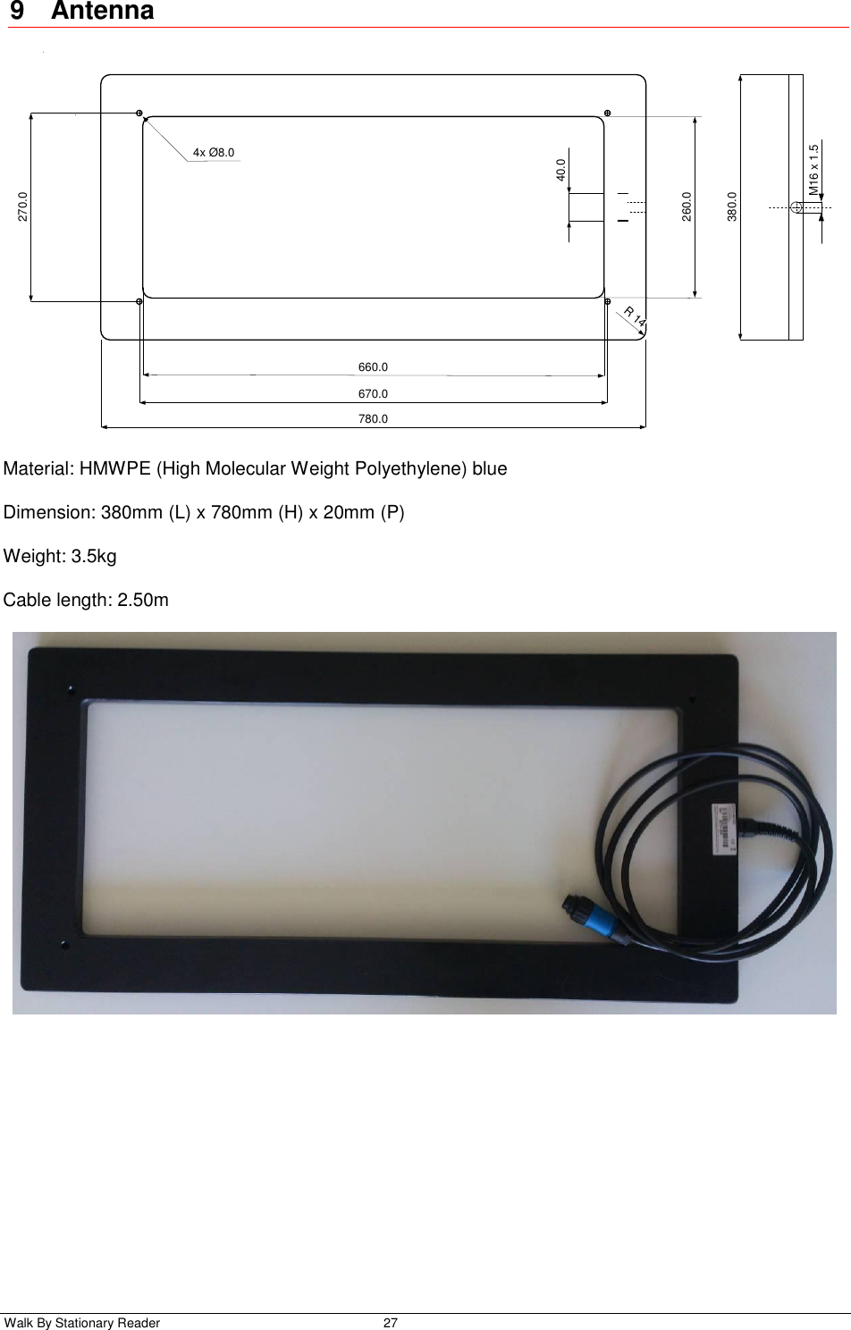  Walk By Stationary Reader  27    9  Antenna M16 x 1.540.0780.0660.0260.0380.0R 14670.0270.04x Ø8.0 Material: HMWPE (High Molecular Weight Polyethylene) blue  Dimension: 380mm (L) x 780mm (H) x 20mm (P) Weight: 3.5kg Cable length: 2.50m  