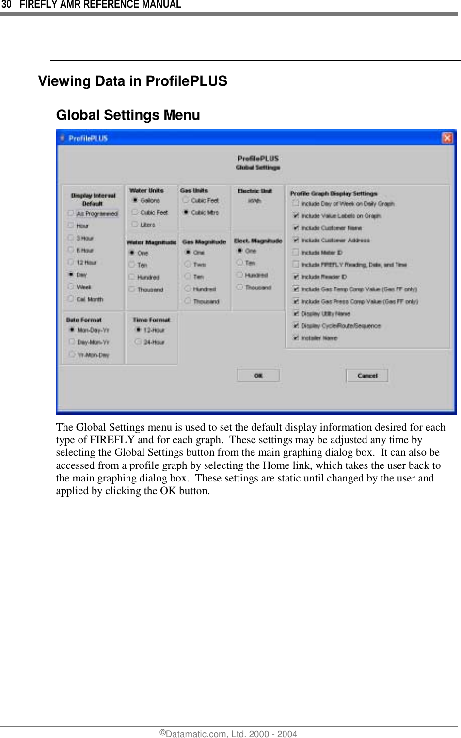 30  FIREFLY AMR REFERENCE MANUAL ©Datamatic.com, Ltd. 2000 - 2004   Viewing Data in ProfilePLUS  Global Settings Menu  The Global Settings menu is used to set the default display information desired for each type of FIREFLY and for each graph.  These settings may be adjusted any time by selecting the Global Settings button from the main graphing dialog box.  It can also be accessed from a profile graph by selecting the Home link, which takes the user back to the main graphing dialog box.  These settings are static until changed by the user and applied by clicking the OK button. 