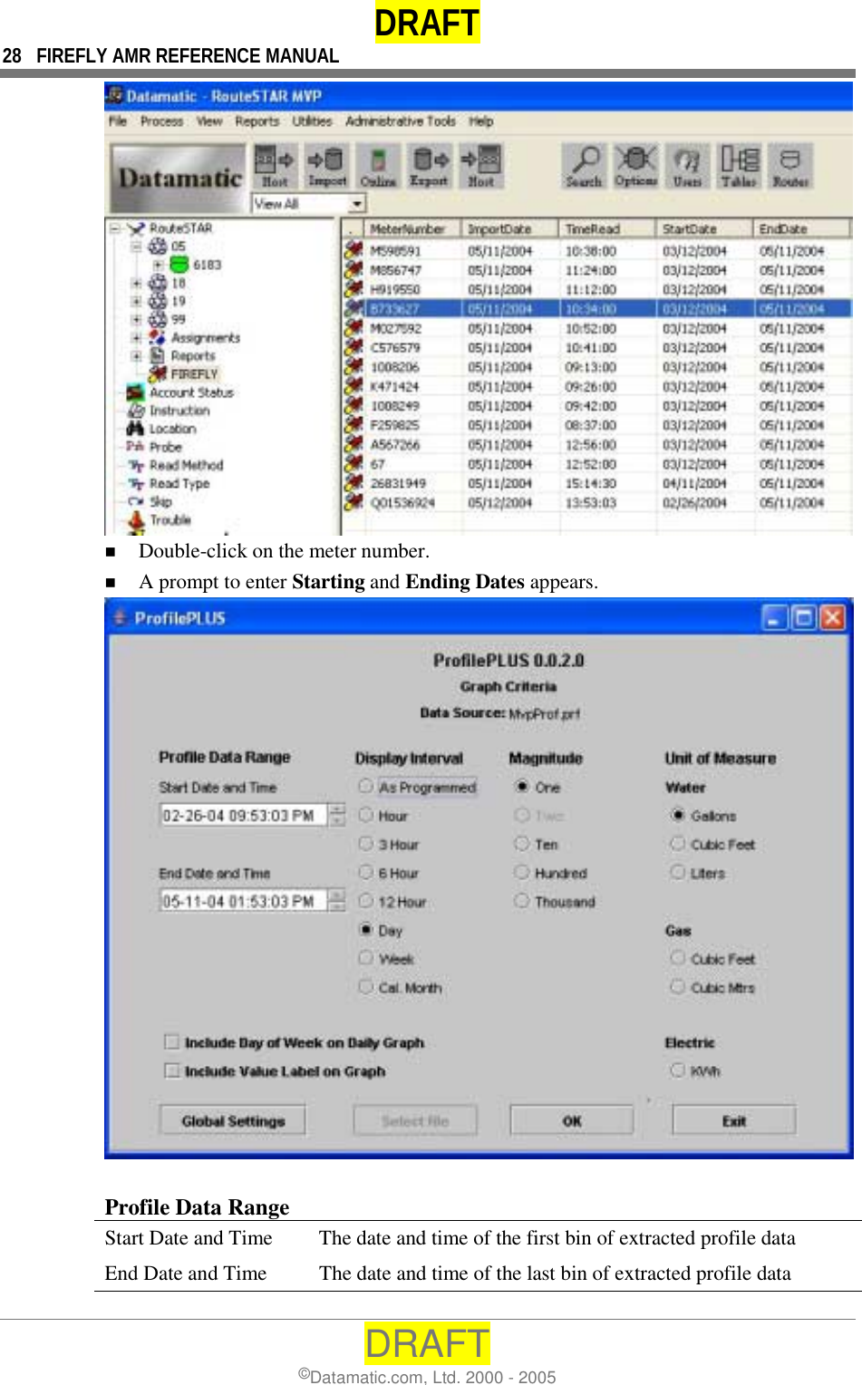 DRAFT 28  FIREFLY AMR REFERENCE MANUAL DRAFT ©Datamatic.com, Ltd. 2000 - 2005  !  Double-click on the meter number. !  A prompt to enter Starting and Ending Dates appears.   Profile Data Range Start Date and Time   The date and time of the first bin of extracted profile data End Date and Time  The date and time of the last bin of extracted profile data 