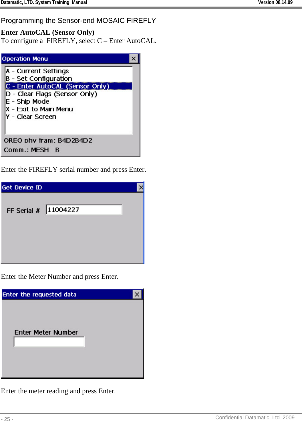 Datamatic, LTD. System Training  Manual         Version 08.14.09 - 25 -          Confidential Datamatic, Ltd. 2009  Programming the Sensor-end MOSAIC FIREFLY Enter AutoCAL (Sensor Only) To configure a  FIREFLY, select C – Enter AutoCAL.    Enter the FIREFLY serial number and press Enter.    Enter the Meter Number and press Enter.    Enter the meter reading and press Enter.  
