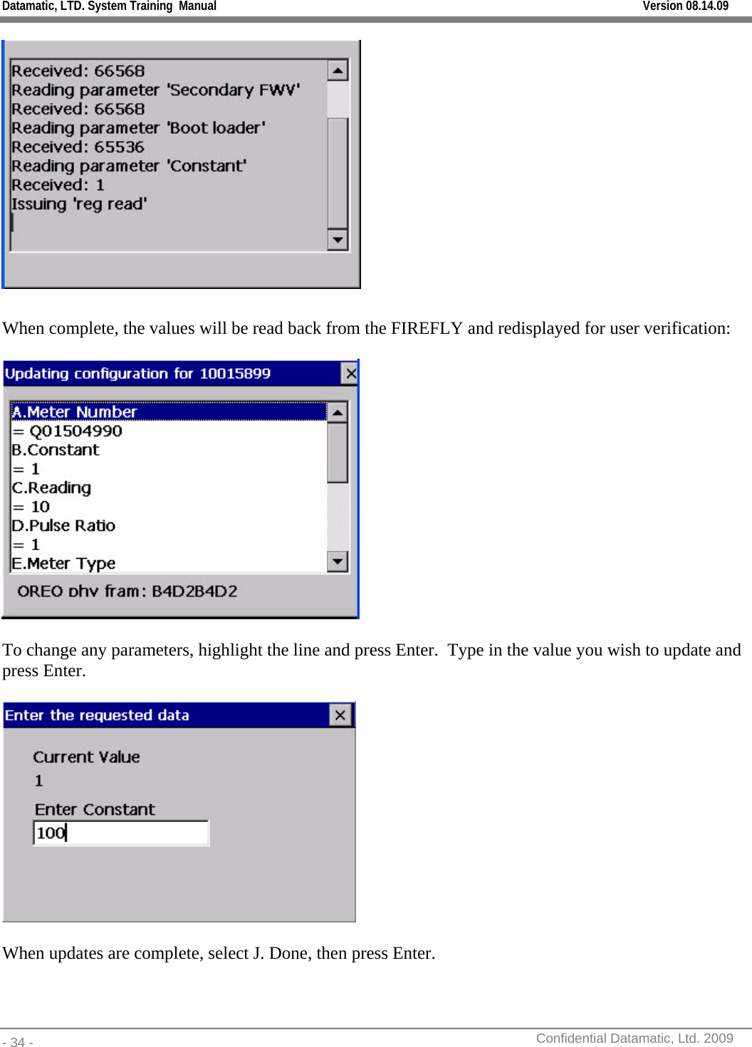 Datamatic, LTD. System Training  Manual         Version 08.14.09 - 34 -          Confidential Datamatic, Ltd. 2009    When complete, the values will be read back from the FIREFLY and redisplayed for user verification:    To change any parameters, highlight the line and press Enter.  Type in the value you wish to update and press Enter.    When updates are complete, select J. Done, then press Enter. 