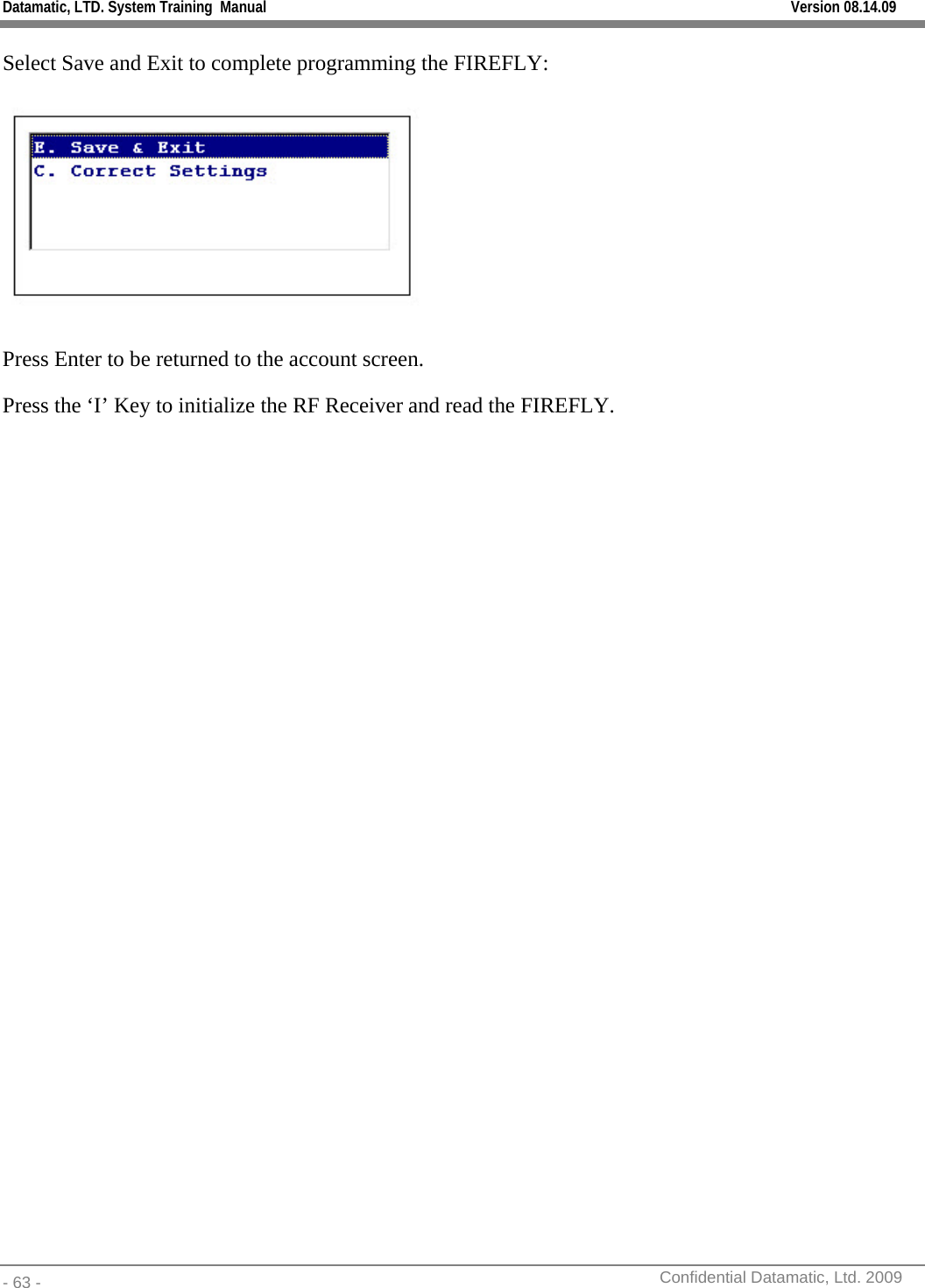 Datamatic, LTD. System Training  Manual         Version 08.14.09 - 63 -          Confidential Datamatic, Ltd. 2009  Select Save and Exit to complete programming the FIREFLY:  Press Enter to be returned to the account screen.   Press the ‘I’ Key to initialize the RF Receiver and read the FIREFLY. 