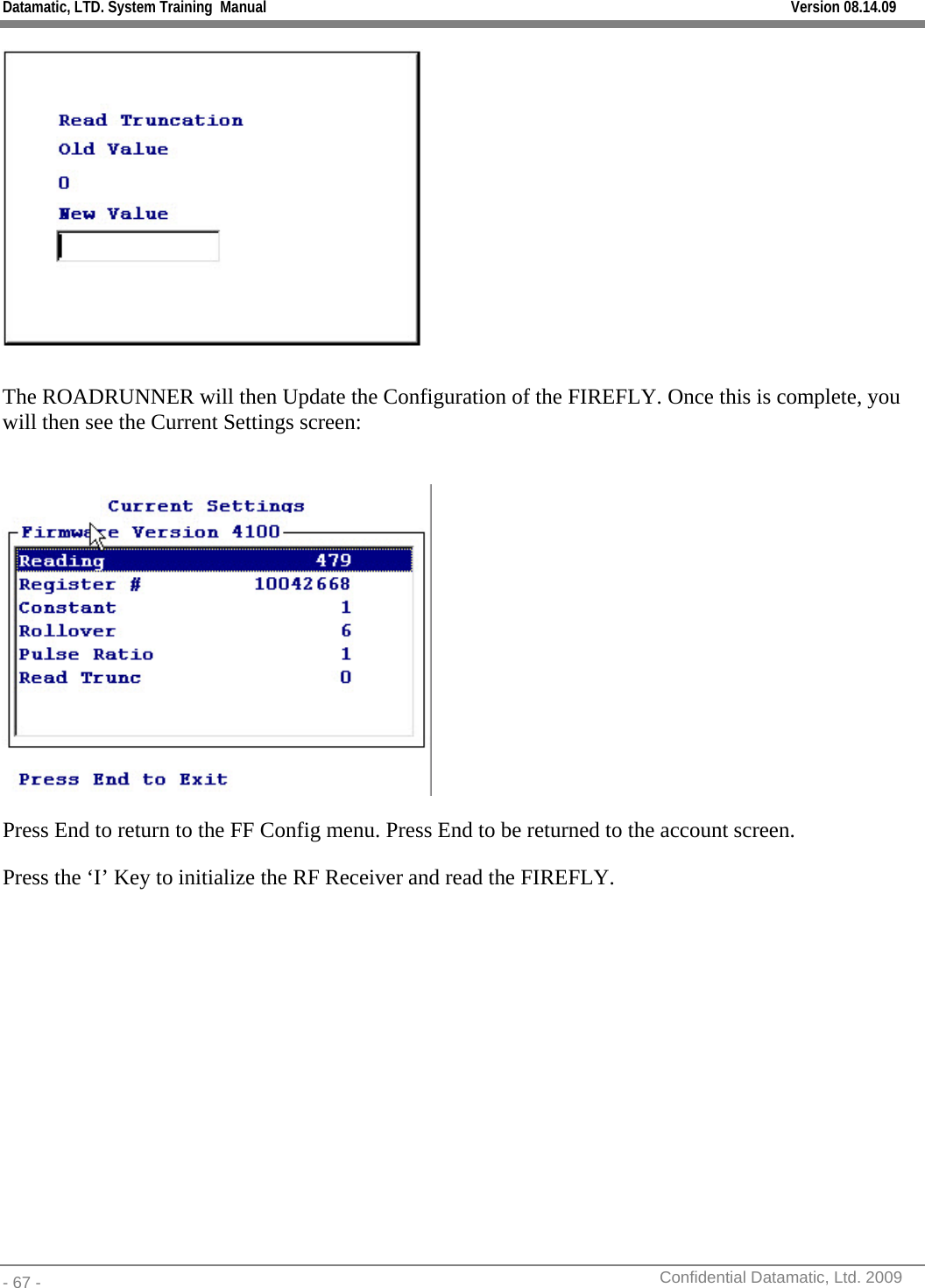 Datamatic, LTD. System Training  Manual         Version 08.14.09 - 67 -          Confidential Datamatic, Ltd. 2009    The ROADRUNNER will then Update the Configuration of the FIREFLY. Once this is complete, you will then see the Current Settings screen:    Press End to return to the FF Config menu. Press End to be returned to the account screen.   Press the ‘I’ Key to initialize the RF Receiver and read the FIREFLY.   