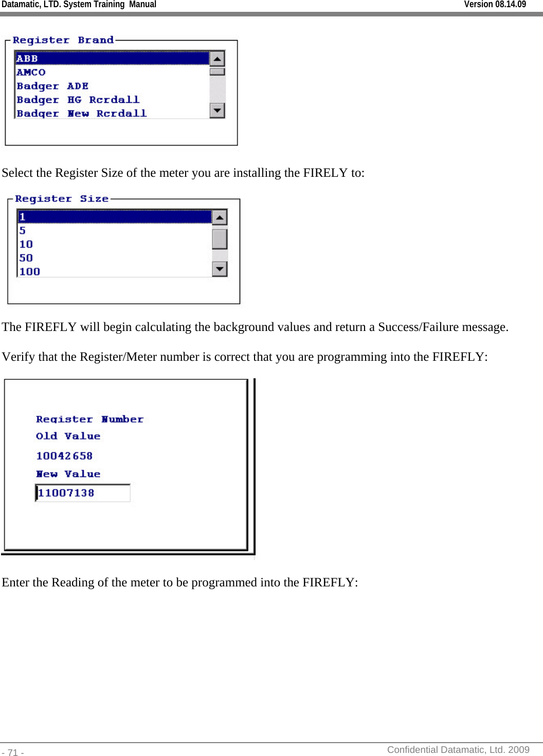 Datamatic, LTD. System Training  Manual         Version 08.14.09 - 71 -          Confidential Datamatic, Ltd. 2009   Select the Register Size of the meter you are installing the FIRELY to:  The FIREFLY will begin calculating the background values and return a Success/Failure message.  Verify that the Register/Meter number is correct that you are programming into the FIREFLY:    Enter the Reading of the meter to be programmed into the FIREFLY:  